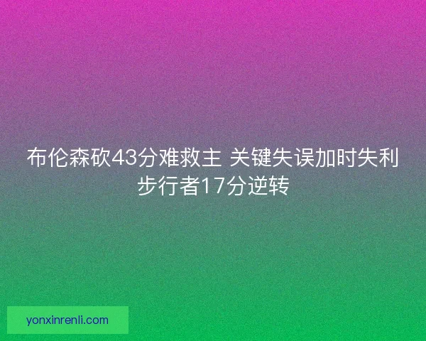 布伦森砍43分难救主 关键失误加时失利步行者17分逆转